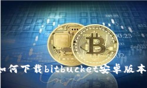 如何下载bitbucket安卓版本？