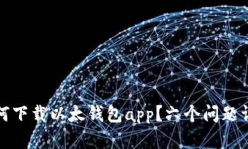 如何下载以太钱包app？六个问题详解