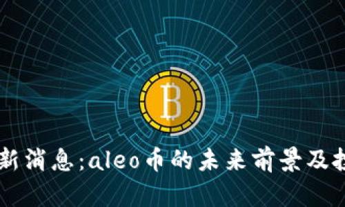 币圈aleo最新消息：aleo币的未来前景及投资价值分析