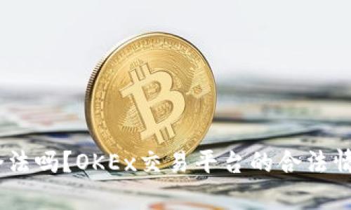 OKEx合法吗？OKEx交易平台的合法情况分析