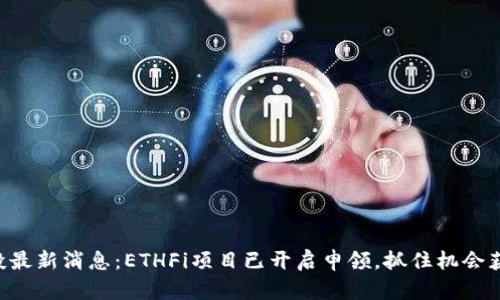 ETH空投最新消息：ETHFi项目已开启申领，抓住机会获取奖励