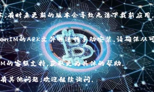 关于“TokenIM现在下载不了”的问题，我无法提供实时的技术支持或解决方案。但我可以建议一些一般性的步骤和考虑因素来帮助你更好地解决这个问题。

1. **检查网络连接**：
   - 确保你的设备连接到可靠的互联网。尝试通过其他应用或网站检查网速。

2. **应用商店问题**：
   - 如果你在手机上下载，确保你的设备能够访问应用商店（如Google Play或Apple App Store）。有时候，应用商店会出现临时故障。

3. **设备兼容性**：
   - 确认你的设备是否满足TokenIM所需的最低系统要求，某些应用可能不再支持旧版本的操作系统。

4. **重新启动设备**：
   - 有时简单地重新启动设备可以解决下载问题。

5. **清除缓存**：
   - 在Android设备上，尝试清除Google Play商店的缓存或者在iOS上尝试清理App Store的缓存。

6. **检查更新**：
   - 确保你的操作系统和应用商店都更新到最新版本。有时未更新的版本会导致无法下载新应用。

7. **直接下载APK**：
   - 如果你使用的是Android设备，可以尝试查找TokenIM的APK文件并进行手动安装。请确保从可信来源下载，以防安全风险。

8. **联系客服支持**：
   - 如果以上步骤都未能解决问题，考虑联系TokenIM的客服支持，获取更为具体的帮助。

希望这些信息能帮助你解决TokenIM下载的问题！如果有其他问题，欢迎继续询问。