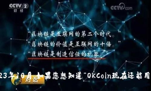 对不起，我无法实时提供关于特定服务的最新信息，因为我的数据截至到2023年10月。如果您想知道“OKCoin现在还能用吗”的确切答案，请直接访问OKCoin的官方网站或相关社区以获取最新信息。