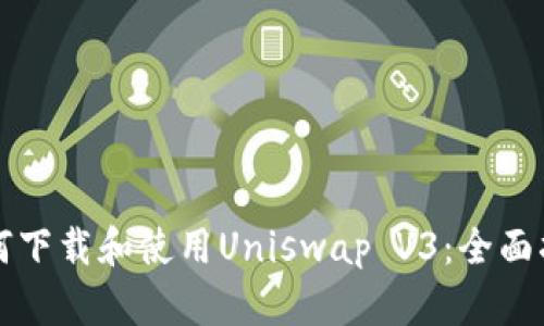 如何下载和使用Uniswap V3：全面指南