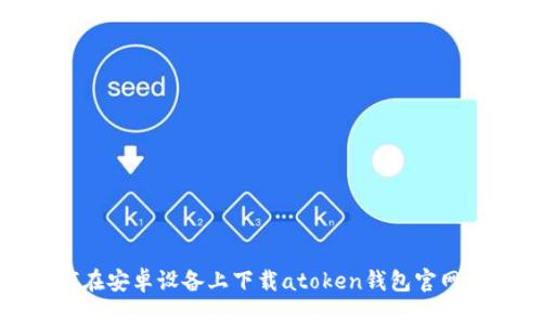 如何在安卓设备上下载atoken钱包官网版本