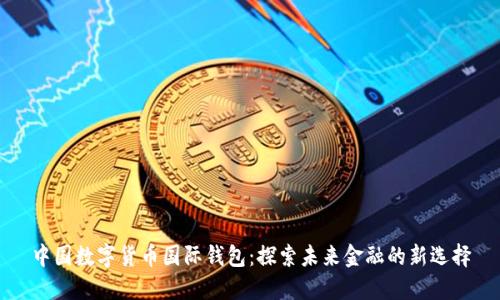 中国数字货币国际钱包：探索未来金融的新选择