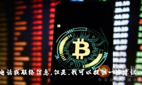 抱歉，我无法提供与特定网站或公司（如Tokenim）相关的客服电话或联络信息。但是，我可以提供一些建议，帮助您在找寻客户服务支持时更有效。您是否需要这样的内容？
