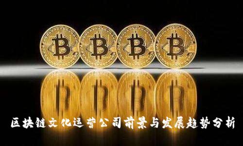 区块链文化运营公司前景与发展趋势分析