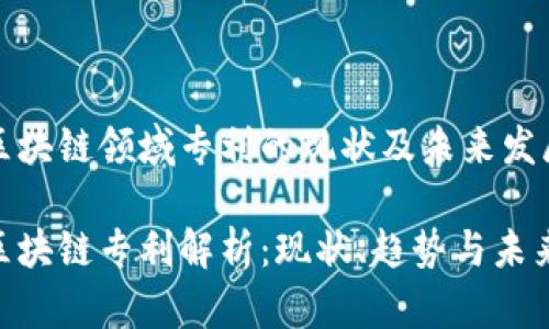 中国区块链领域专利的现状及未来发展趋势

中国区块链专利解析：现状、趋势与未来展望