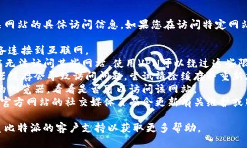 抱歉，我无法提供比特派官网或相关网站的具体访问信息。如果您在访问特定网站时遇到问题，您可以尝试以下方法：

1. **检查网络连接**：确保您的设备连接到互联网。
2. **使用VPN**：有时特定地区可能无法访问某些网站，使用VPN可以绕过这些限制。
3. **清除浏览器缓存**：有时浏览器缓存会导致访问问题，尝试清除缓存并重新加载页面。
4. **尝试其他浏览器**：换用不同的浏览器，看看是否可以访问该网站。
5. **检查官方社交媒体**：有时候，官方网站的社交媒体页面会更新有关维护或服务中断的信息。

如果问题仍然存在，您可能需要联系比特派的客户支持以获取更多帮助。