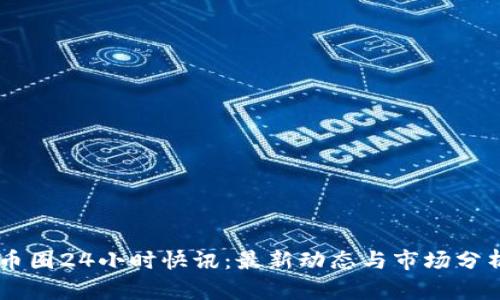 币圈24小时快讯：最新动态与市场分析