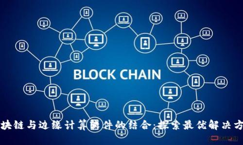 区块链与边缘计算软件的结合：探索最优解决方案