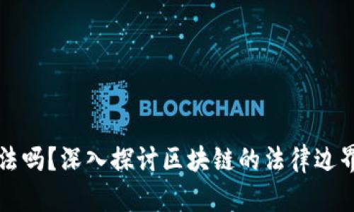 区块链合法吗？深入探讨区块链的法律边界与合规性