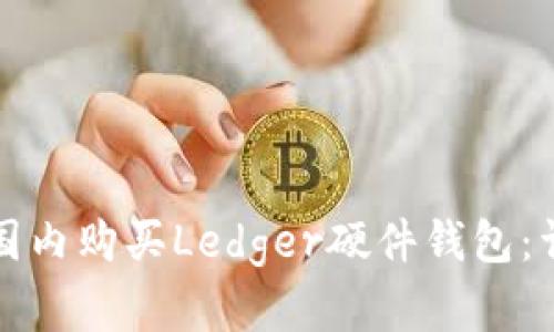如何在国内购买Ledger硬件钱包：详细指南